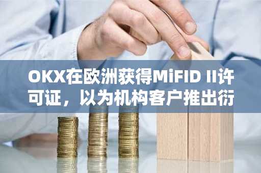 OKX在欧洲获得MiFID II许可证，以为机构客户推出衍生品