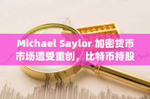 Michael Saylor 加密货币市场遭受重创，比特币持股仍坚挺