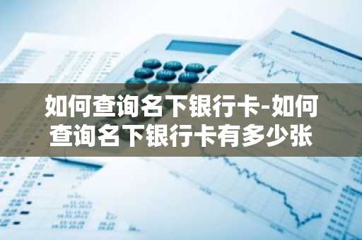 如何查询名下银行卡-如何查询名下银行卡有多少张