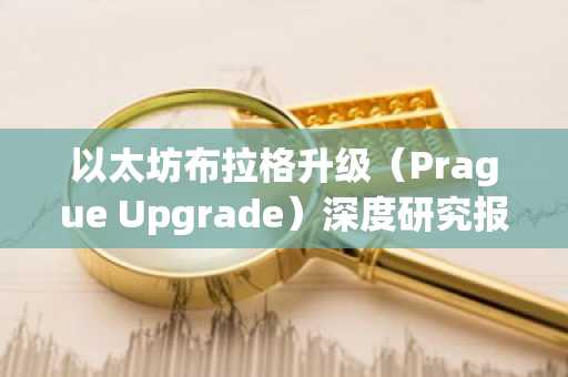 以太坊布拉格升级（Prague Upgrade）深度研究报告：技术革新、生态影响与未来展望