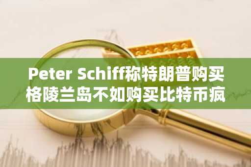 Peter Schiff称特朗普购买格陵兰岛不如购买比特币疯狂