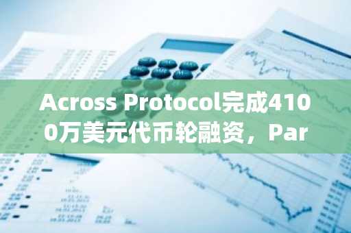 Across Protocol完成4100万美元代币轮融资，Paradigm领投