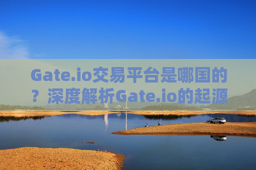 Gate.io交易平台是哪国的？深度解析Gate.io的起源与发展