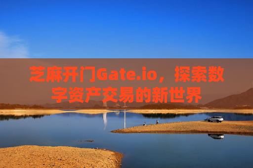 芝麻开门Gate.io，探索数字资产交易的新世界