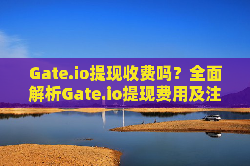 Gate.io提现收费吗？全面解析Gate.io提现费用及注意事项