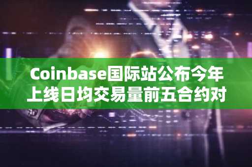 Coinbase国际站公布今年上线日均交易量前五合约对，包括SUI、NEAR等