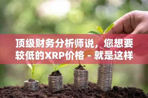 顶级财务分析师说，您想要较低的XRP价格 - 就是这样，不要错过这个机会