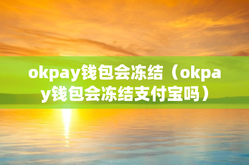 okpay钱包会冻结（okpay钱包会冻结支付宝吗）