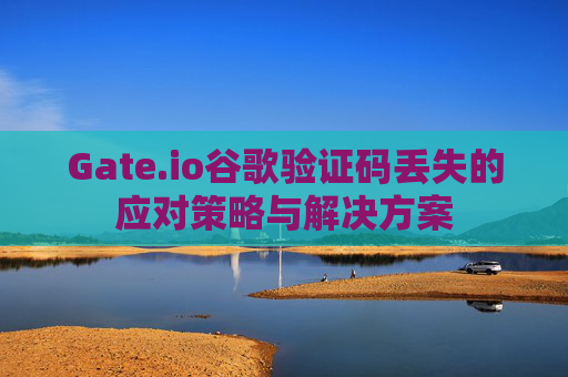 Gate.io谷歌验证码丢失的应对策略与解决方案