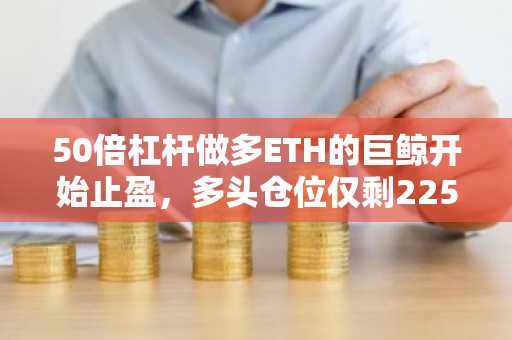 50倍杠杆做多ETH的巨鲸开始止盈，多头仓位仅剩22570枚