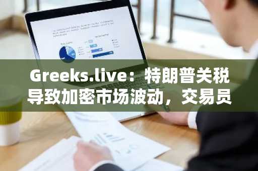 Greeks.live：特朗普关税导致加密市场波动，交易员将8.6-8.7万美元视为关键支撑位