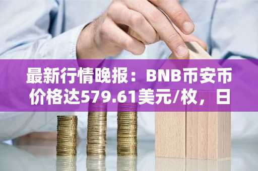 最新行情晚报：BNB币安币价格达579.61美元/枚，日内涨幅1.00%