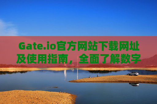 Gate.io官方网站下载网址及使用指南，全面了解数字货币交易平台