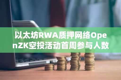 以太坊RWA质押网络OpenZK空投活动首周参与人数破万