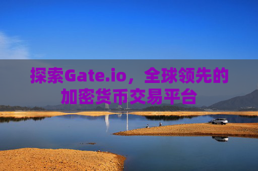 探索Gate.io，全球领先的加密货币交易平台