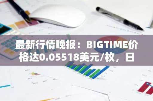 最新行情晚报：BIGTIME价格达0.05518美元/枚，日内涨幅3.02%