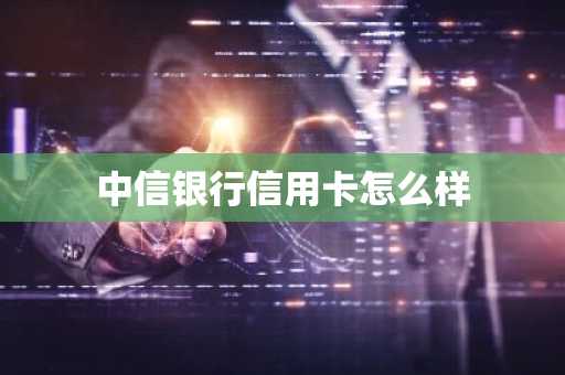 中信银行信用卡怎么样