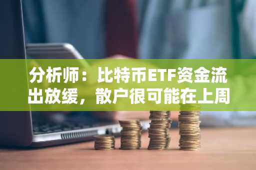 分析师：比特币ETF资金流出放缓，散户很可能在上周已经「投降」