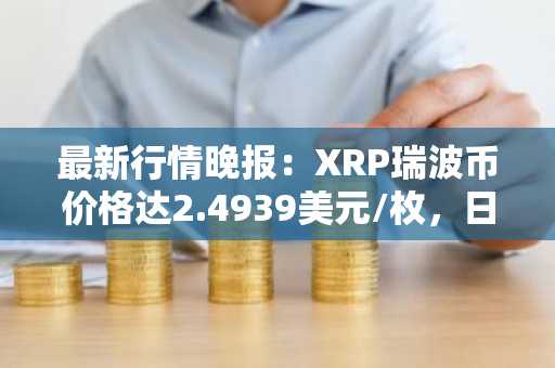 最新行情晚报：XRP瑞波币价格达2.4939美元/枚，日内涨幅3.70%