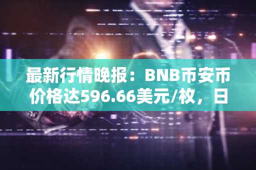 最新行情晚报：BNB币安币价格达596.66美元/枚，日内跌幅-1.19%