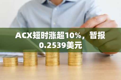 ACX短时涨超10%，暂报0.2539美元