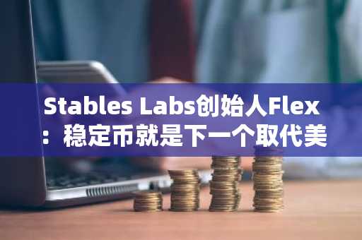 Stables Labs创始人Flex：稳定币就是下一个取代美元的金融工具