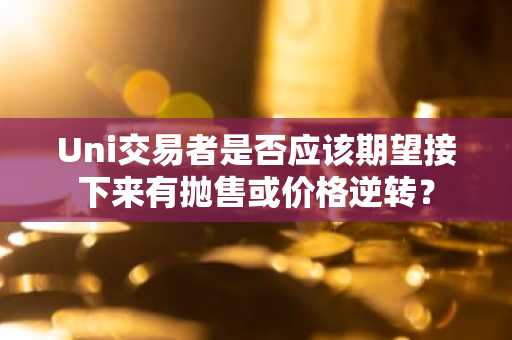 Uni交易者是否应该期望接下来有抛售或价格逆转？