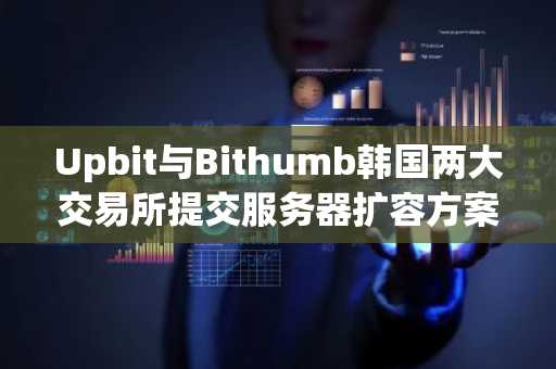 Upbit与Bithumb韩国两大交易所提交服务器扩容方案以应对政府审查