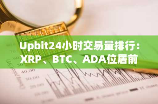 Upbit24小时交易量排行：XRP、BTC、ADA位居前三