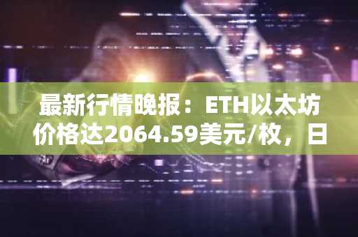 最新行情晚报：ETH以太坊价格达2064.59美元/枚，日内跌幅-1.05%