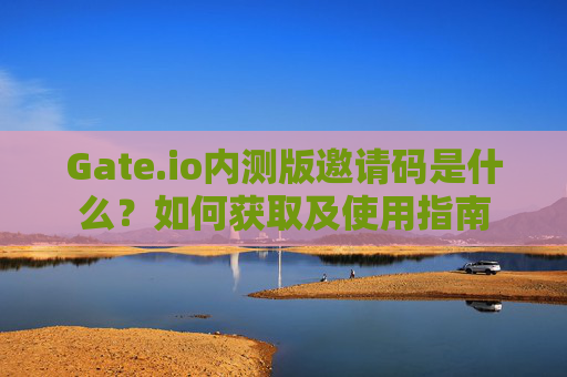 Gate.io内测版邀请码是什么？如何获取及使用指南