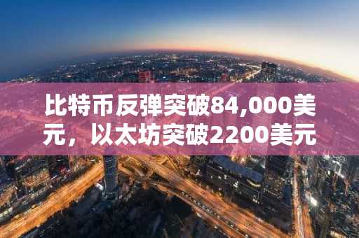 比特币反弹突破84,000美元，以太坊突破2200美元