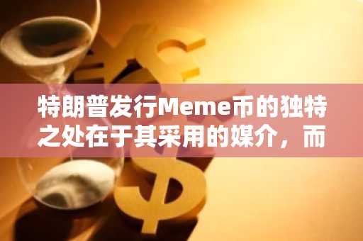 特朗普发行Meme币的独特之处在于其采用的媒介，而非策略本身