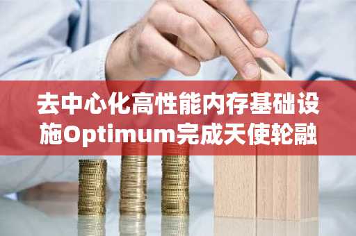 去中心化高性能内存基础设施Optimum完成天使轮融资，Polychain、DeFiance Capital等机构高管参投