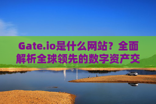 Gate.io是什么网站？全面解析全球领先的数字资产交易平台