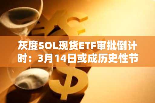 灰度SOL现货ETF审批倒计时：3月14日或成历史性节点