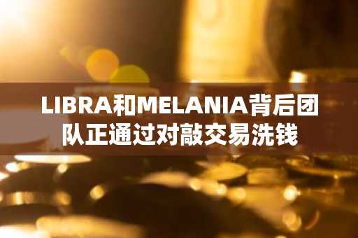 LIBRA和MELANIA背后团队正通过对敲交易洗钱