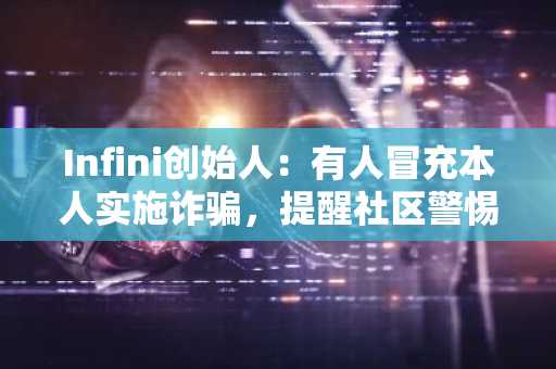 Infini创始人：有人冒充本人实施诈骗，提醒社区警惕