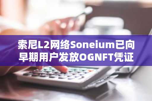 索尼L2网络Soneium已向早期用户发放OGNFT凭证