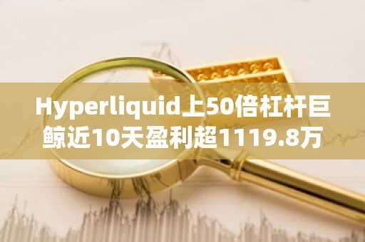 Hyperliquid上50倍杠杆巨鲸近10天盈利超1119.8万美元，胜率100%