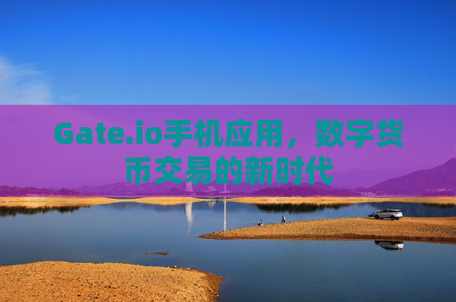 Gate.io手机应用，数字货币交易的新时代