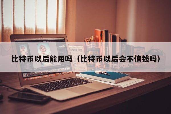 比特币以后能用吗(比特币以后会不值钱吗)