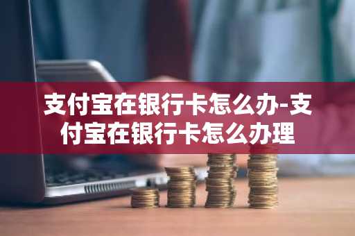 支付宝在银行卡怎么办-支付宝在银行卡怎么办理