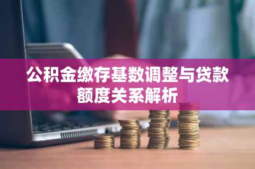 公积金缴存基数调整与贷款额度关系解析