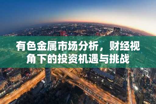 有色金属市场分析,财经视角下的投资机遇与挑战