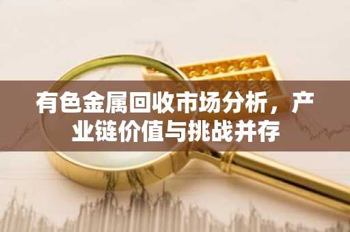 有色金属回收市场分析,产业链价值与挑战并存