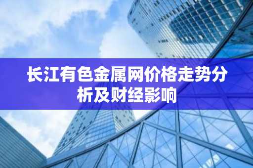 长江有色金属网价格走势分析及财经影响