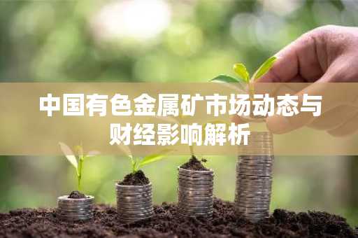 中国有色金属矿市场动态与财经影响解析