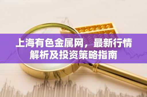 上海有色金属网,最新行情解析及投资策略指南