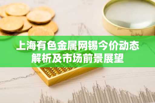 上海有色金属网锡今价动态解析及市场前景展望